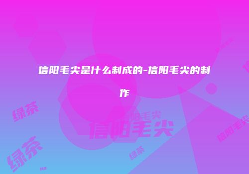 信阳毛尖是什么制成的-信阳毛尖的制作