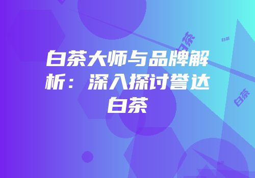 白茶大师与品牌解析：深入探讨誉达白茶