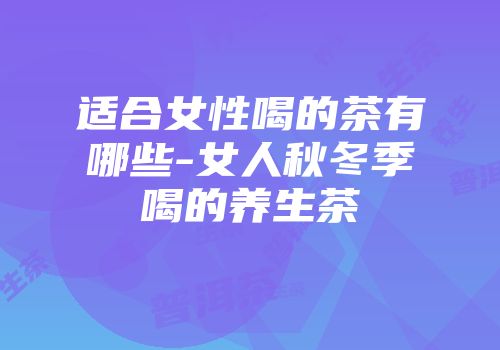 适合女性喝的茶有哪些-女人秋冬季喝的养生茶