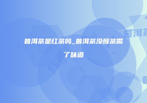 普洱茶是红茶吗_普洱茶没醒茶喝了味道