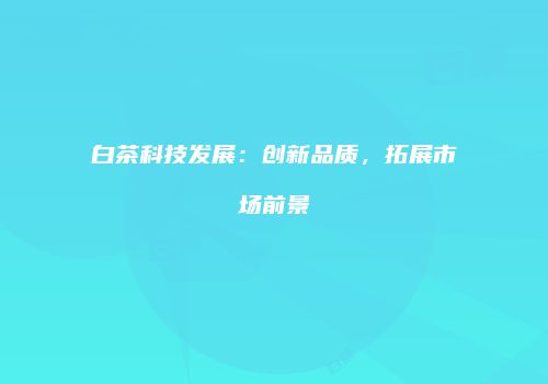 白茶科技发展：创新品质，拓展市场前景