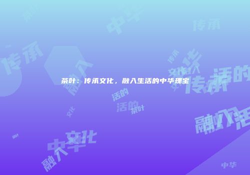 茶叶：传承文化，融入生活的中华瑰宝