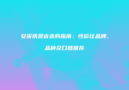 安溪铁观音选购指南：性价比品牌、品种及口感推荐