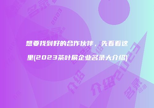 想要找到好的合作伙伴，先看看这里(2023茶叶展企业名录大介绍)