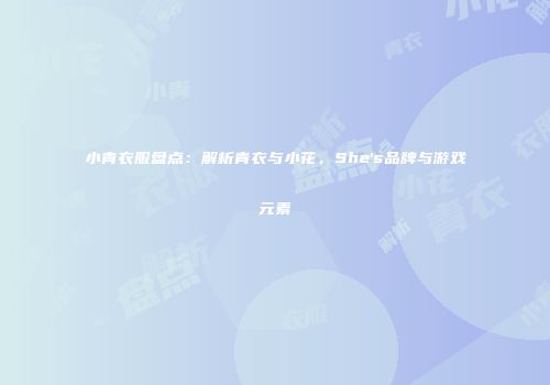 小青衣服盘点：解析青衣与小花，She's品牌与游戏元素