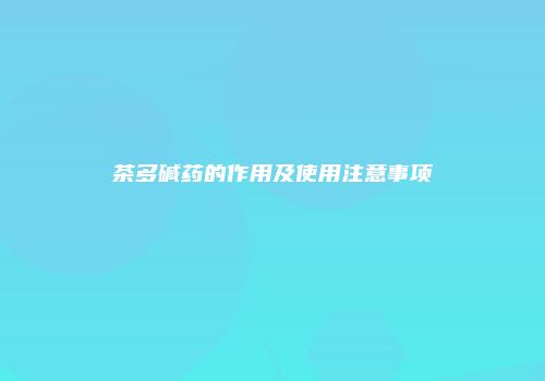 茶多碱药的作用及使用注意事项