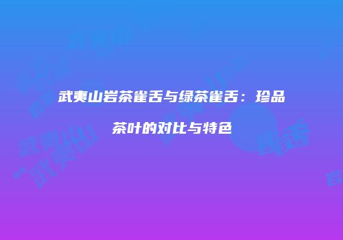 武夷山岩茶雀舌与绿茶雀舌：珍品茶叶的对比与特色