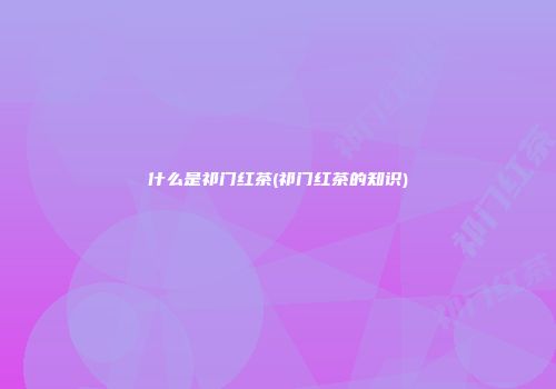 什么是祁门红茶(祁门红茶的知识)