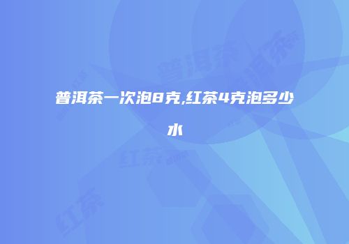 普洱茶一次泡8克,红茶4克泡多少水