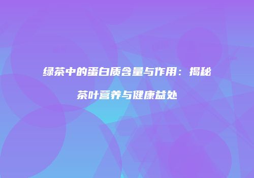 绿茶中的蛋白质含量与作用：揭秘茶叶营养与健康益处