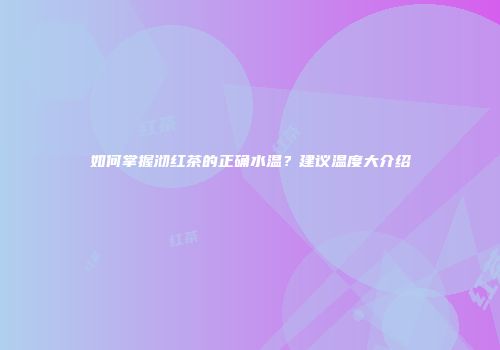 如何掌握沏红茶的正确水温？建议温度大介绍