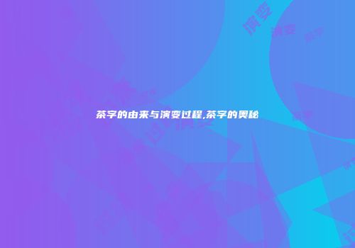 茶字的由来与演变过程,茶字的奥秘