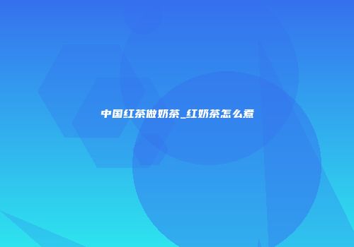 中国红茶做奶茶_红奶茶怎么煮