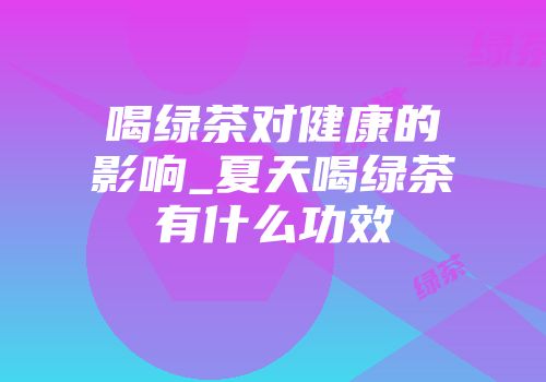 喝绿茶对健康的影响_夏天喝绿茶有什么功效