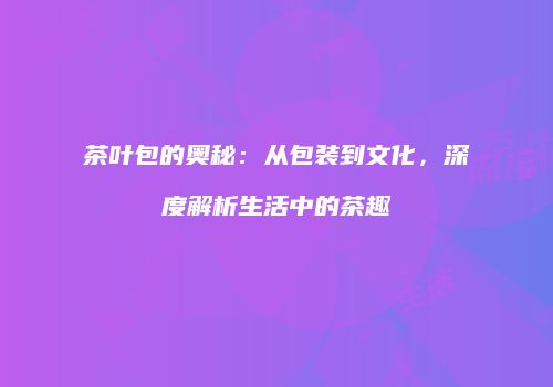 茶叶包的奥秘：从包装到文化，深度解析生活中的茶趣