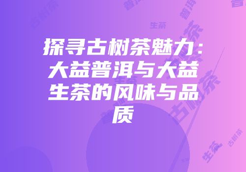 探寻古树茶魅力：大益普洱与大益生茶的风味与品质