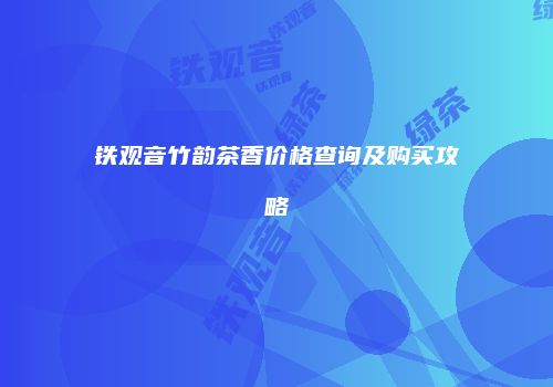 铁观音竹韵茶香价格查询及购买攻略