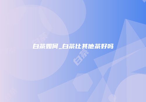 白茶如何_白茶比其他茶好吗