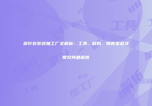茶叶包装袋加工厂全解析：工具、材料、销售渠道及常见问题解答