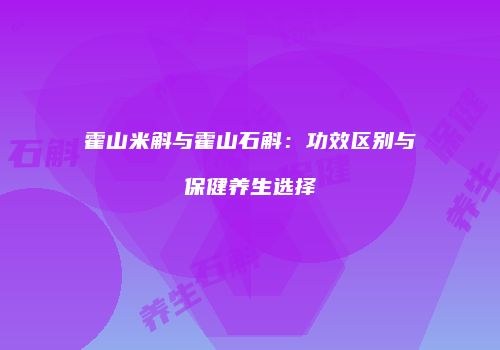霍山米斛与霍山石斛：功效区别与保健养生选择
