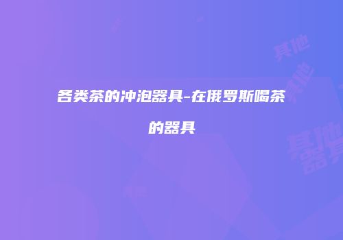 各类茶的冲泡器具-在俄罗斯喝茶的器具