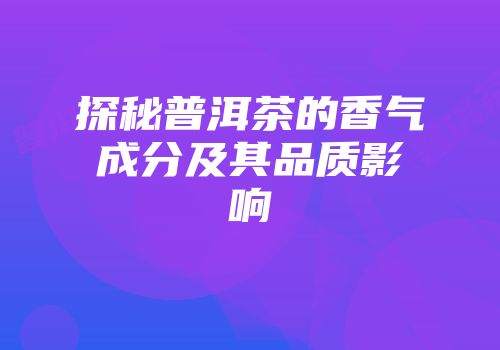 探秘普洱茶的香气成分及其品质影响