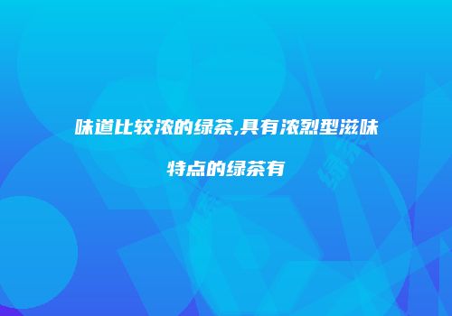 味道比较浓的绿茶,具有浓烈型滋味特点的绿茶有