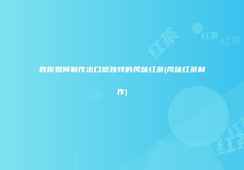 教你如何制作出口感独特的风味红茶(风味红茶制作)