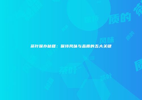 茶叶保存秘籍：保持风味与品质的五大关键