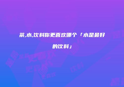 茶,水,饮料你更喜欢哪个「水是最好的饮料」