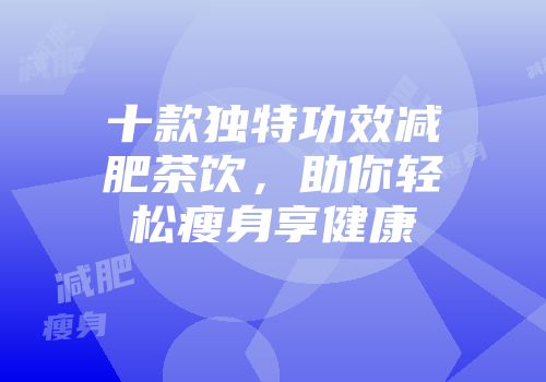 十款独特功效减肥茶饮，助你轻松瘦身享健康