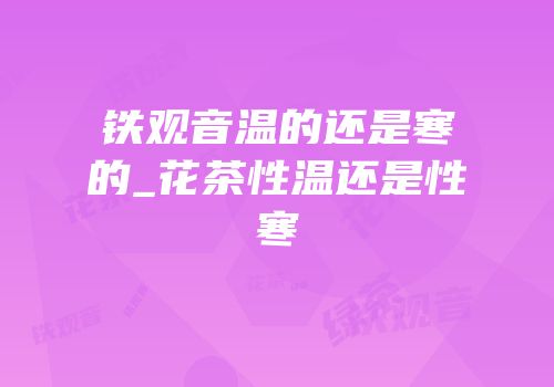 铁观音温的还是寒的_花茶性温还是性寒