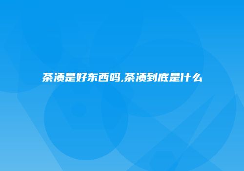 茶渍是好东西吗,茶渍到底是什么