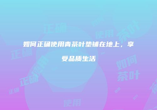 如何正确使用青茶叶垫铺在地上，享受品质生活