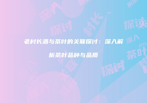 老村长酒与茶叶的关联探讨：深入解析茶叶品种与品质