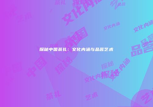探秘中国茶礼：文化内涵与品茗艺术