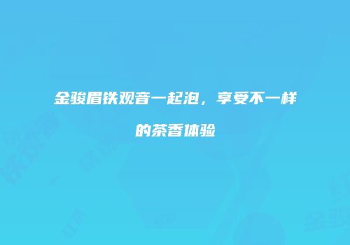 金骏眉铁观音一起泡，享受不一样的茶香体验