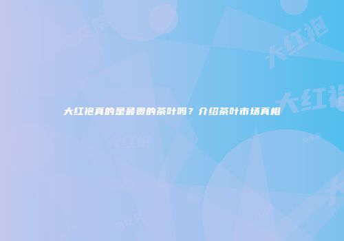 大红袍真的是最贵的茶叶吗？介绍茶叶市场真相