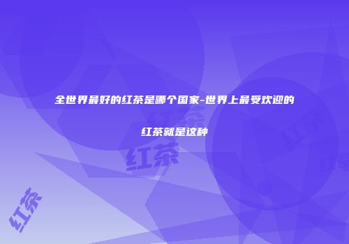 全世界最好的红茶是哪个国家-世界上最受欢迎的红茶就是这种