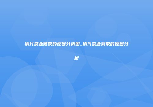 清代茶业繁荣的原因分析图_清代茶业繁荣的原因分析