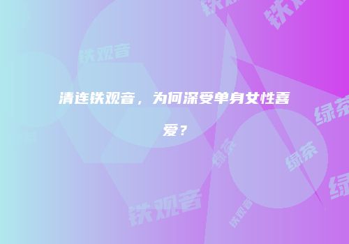 清连铁观音，为何深受单身女性喜爱？