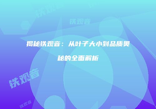 揭秘铁观音：从叶子大小到品质奥秘的全面解析