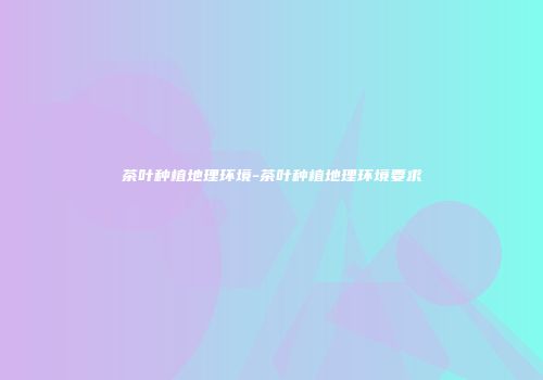茶叶种植地理环境-茶叶种植地理环境要求