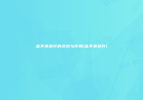 金不换茶叶的功效与作用(金不换茶叶)