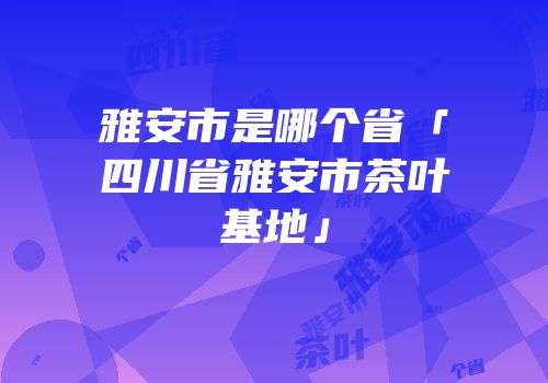 雅安市是哪个省「四川省雅安市茶叶基地」