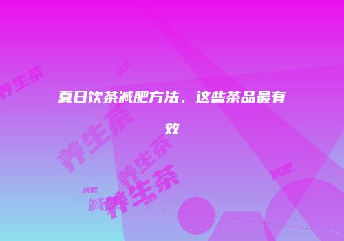 夏日饮茶减肥方法，这些茶品最有效