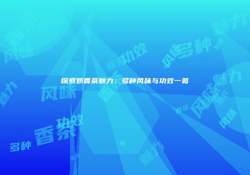 探索奶香茶魅力：多种风味与功效一览