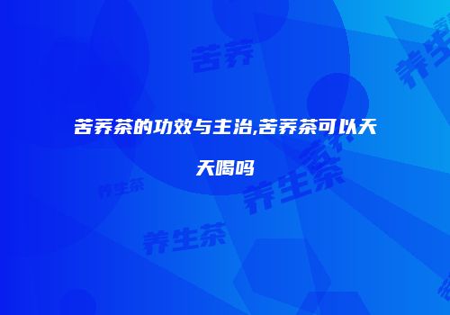 苦荞茶的功效与主治,苦荞茶可以天天喝吗