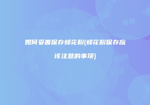 如何妥善保存蜂花粉(蜂花粉保存应该注意的事项)