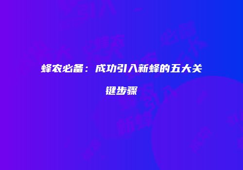 蜂农必备：成功引入新蜂的五大关键步骤